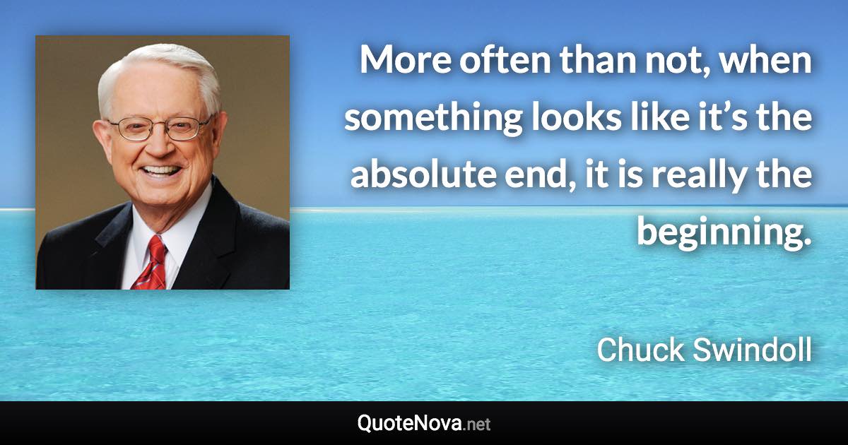 More often than not, when something looks like it’s the absolute end, it is really the beginning. - Chuck Swindoll quote