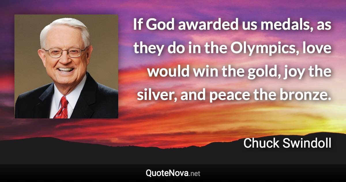 If God awarded us medals, as they do in the Olympics, love would win the gold, joy the silver, and peace the bronze. - Chuck Swindoll quote