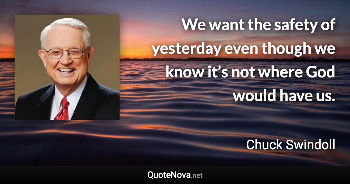 We want the safety of yesterday even though we know it’s not where God would have us. - Chuck Swindoll quote