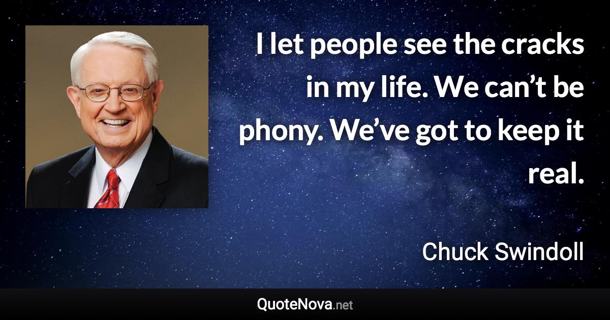 I let people see the cracks in my life. We can’t be phony. We’ve got to keep it real. - Chuck Swindoll quote