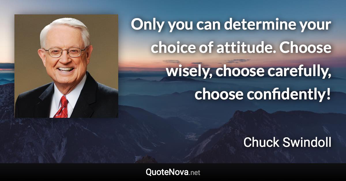 Only you can determine your choice of attitude. Choose wisely, choose carefully, choose confidently! - Chuck Swindoll quote
