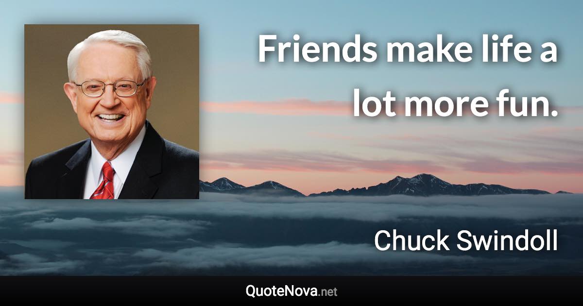 Friends make life a lot more fun. - Chuck Swindoll quote