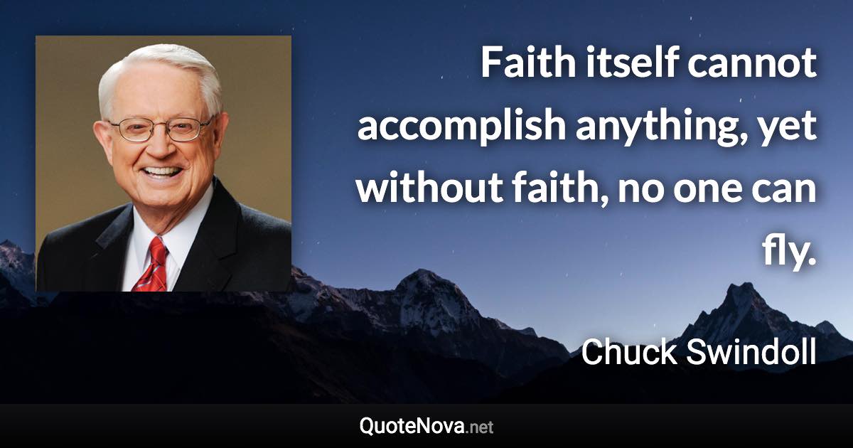 Faith itself cannot accomplish anything, yet without faith, no one can fly. - Chuck Swindoll quote