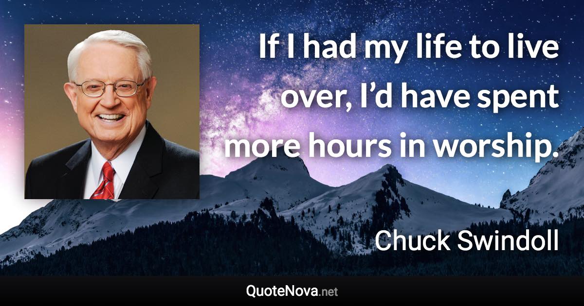 If I had my life to live over, I’d have spent more hours in worship. - Chuck Swindoll quote