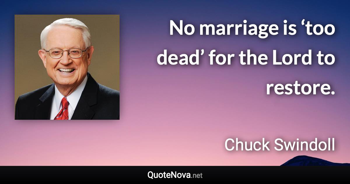 No marriage is ‘too dead’ for the Lord to restore. - Chuck Swindoll quote