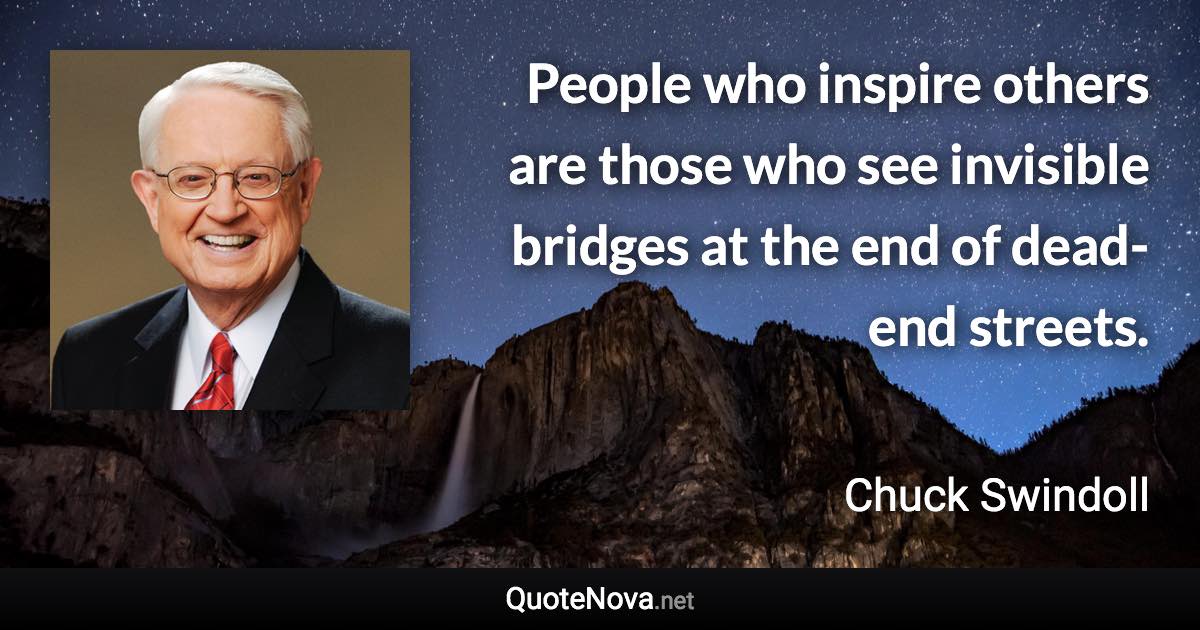 People who inspire others are those who see invisible bridges at the end of dead-end streets. - Chuck Swindoll quote