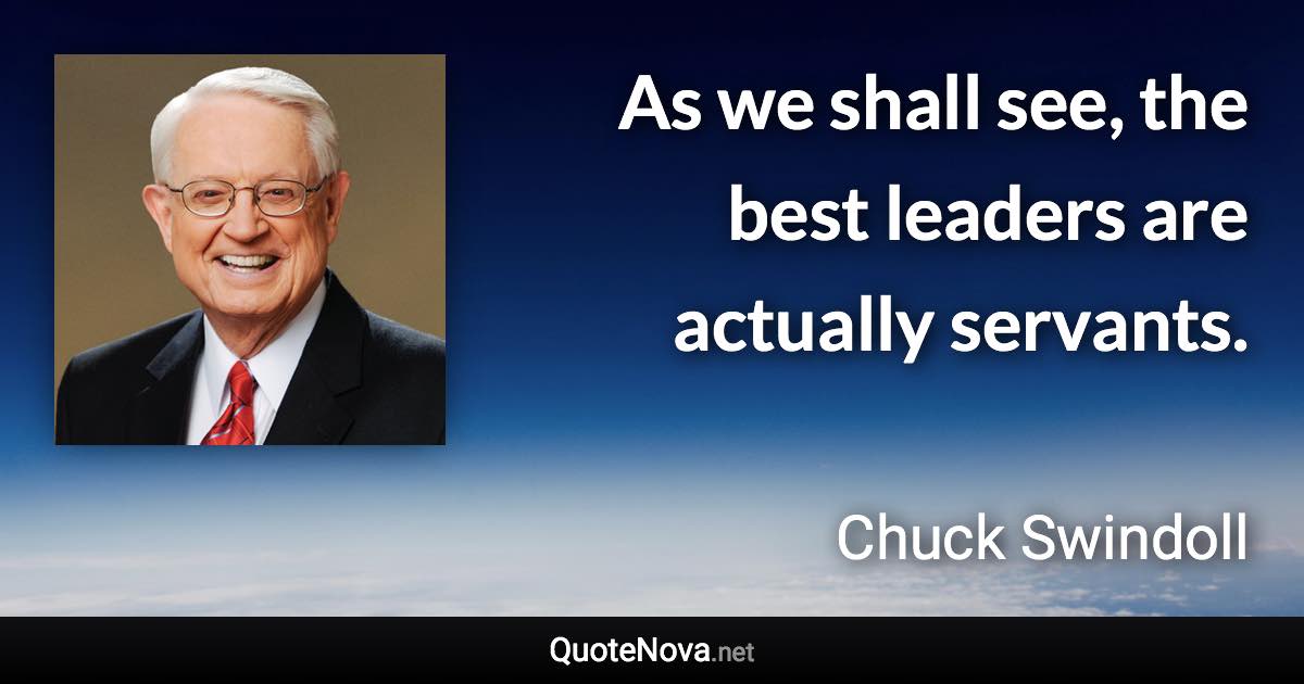 As we shall see, the best leaders are actually servants. - Chuck Swindoll quote