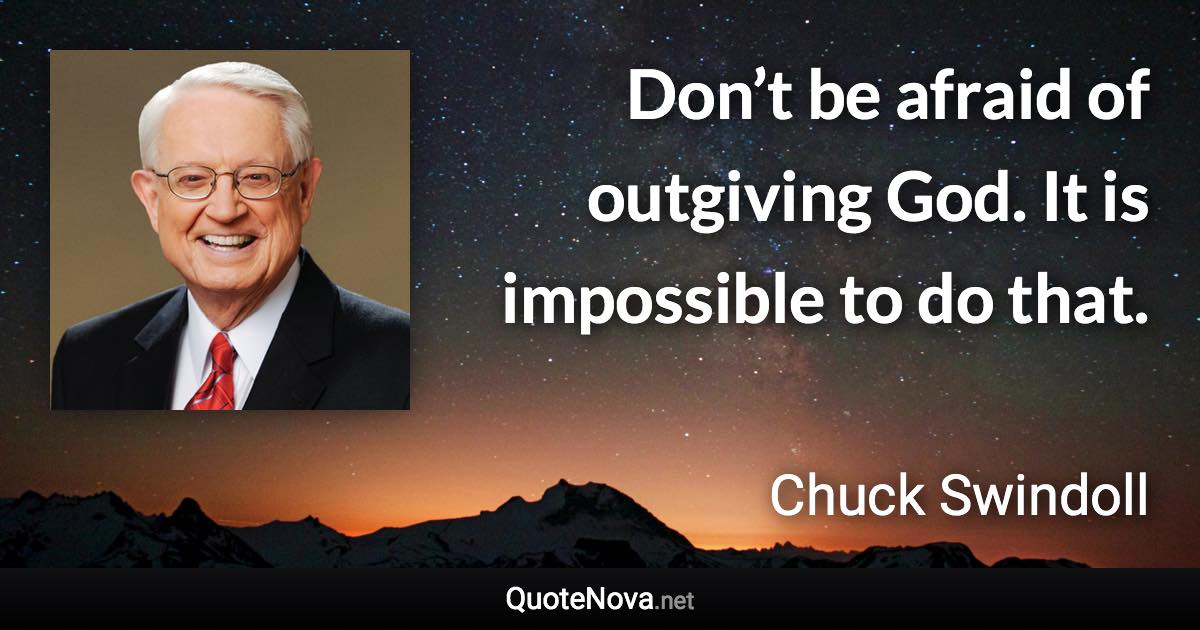 Don’t be afraid of outgiving God. It is impossible to do that. - Chuck Swindoll quote