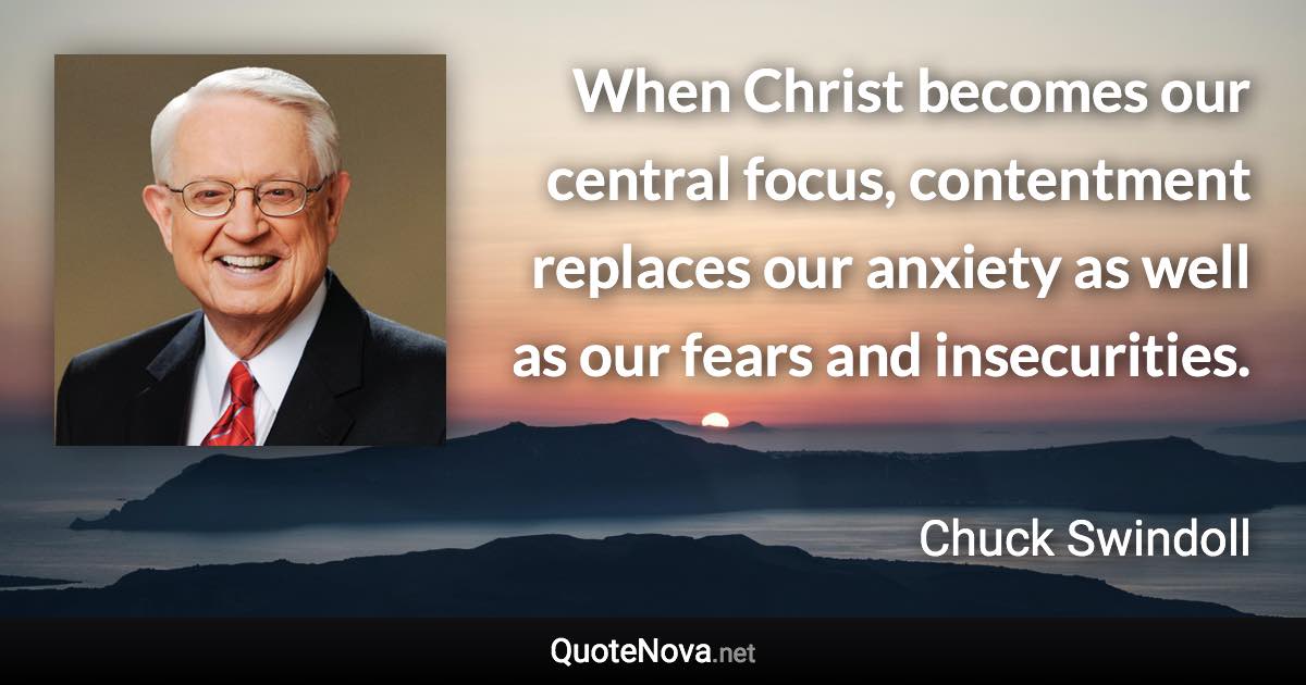 When Christ becomes our central focus, contentment replaces our anxiety as well as our fears and insecurities. - Chuck Swindoll quote