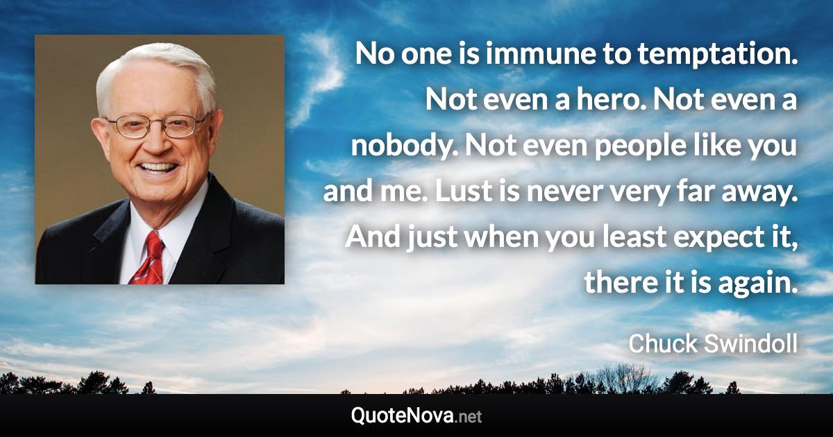 No one is immune to temptation. Not even a hero. Not even a nobody. Not even people like you and me. Lust is never very far away. And just when you least expect it, there it is again. - Chuck Swindoll quote