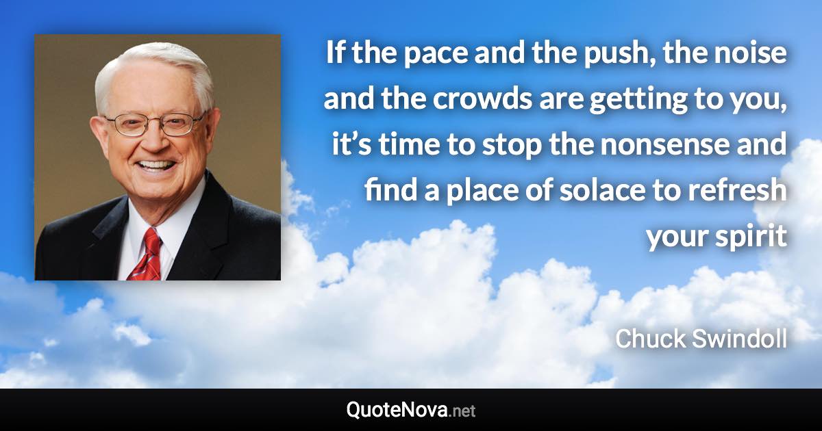 If the pace and the push, the noise and the crowds are getting to you, it’s time to stop the nonsense and find a place of solace to refresh your spirit - Chuck Swindoll quote