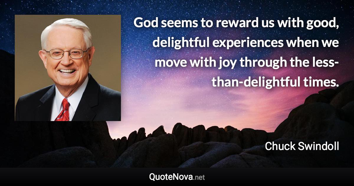 God seems to reward us with good, delightful experiences when we move with joy through the less-than-delightful times. - Chuck Swindoll quote