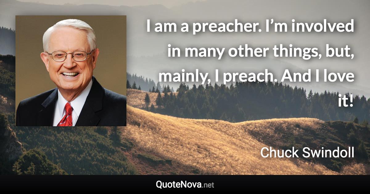 I am a preacher. I’m involved in many other things, but, mainly, I preach. And I love it! - Chuck Swindoll quote