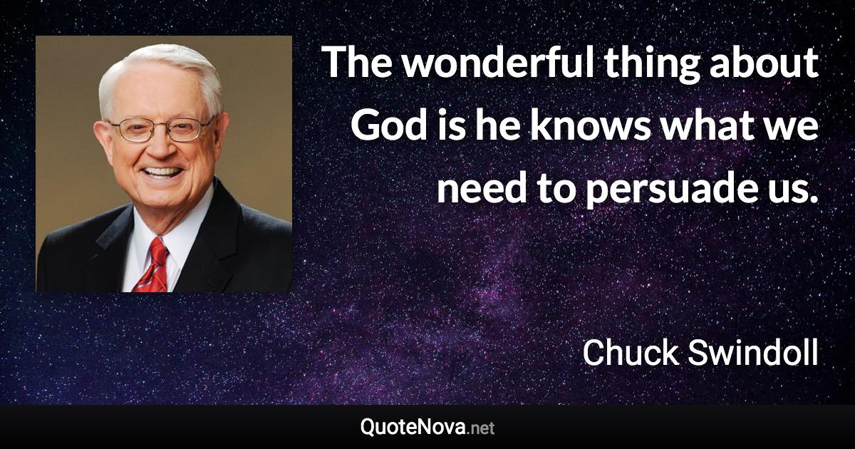 The wonderful thing about God is he knows what we need to persuade us. - Chuck Swindoll quote