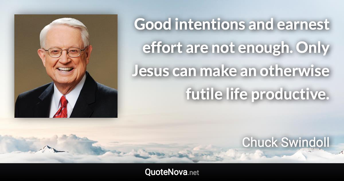 Good intentions and earnest effort are not enough. Only Jesus can make an otherwise futile life productive. - Chuck Swindoll quote