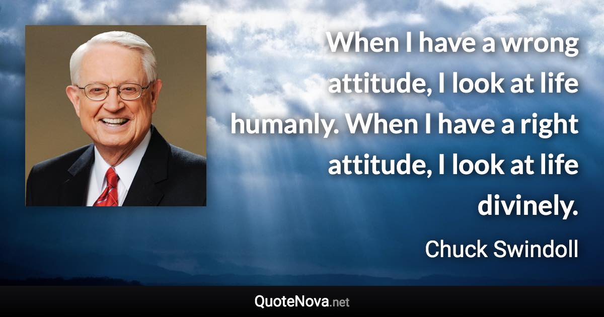 When I have a wrong attitude, I look at life humanly. When I have a right attitude, I look at life divinely. - Chuck Swindoll quote