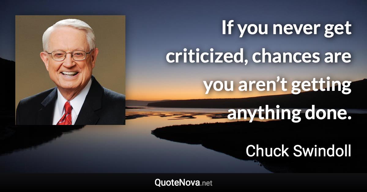 If you never get criticized, chances are you aren’t getting anything done. - Chuck Swindoll quote