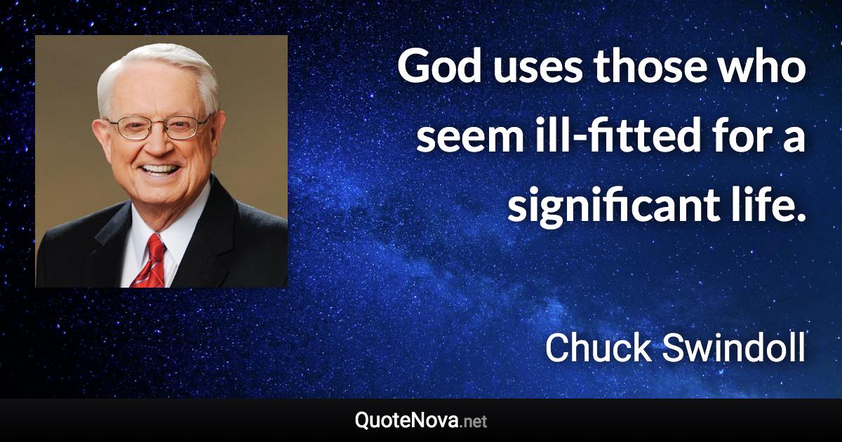 God uses those who seem ill-fitted for a significant life. - Chuck Swindoll quote