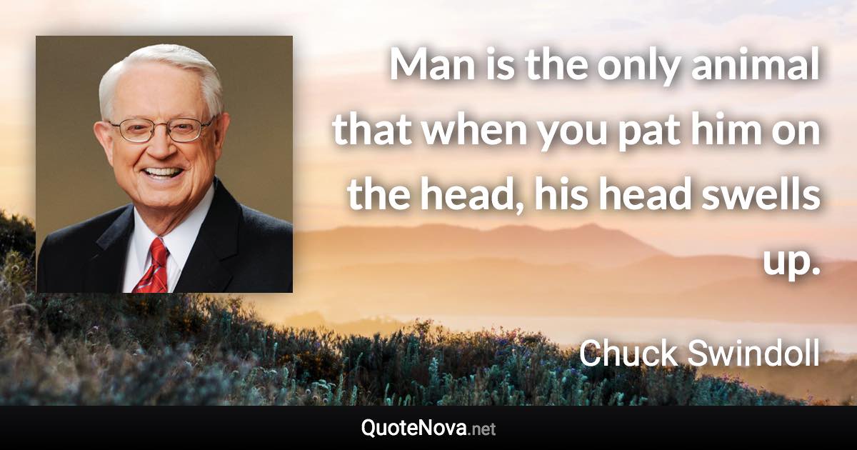 Man is the only animal that when you pat him on the head, his head swells up. - Chuck Swindoll quote