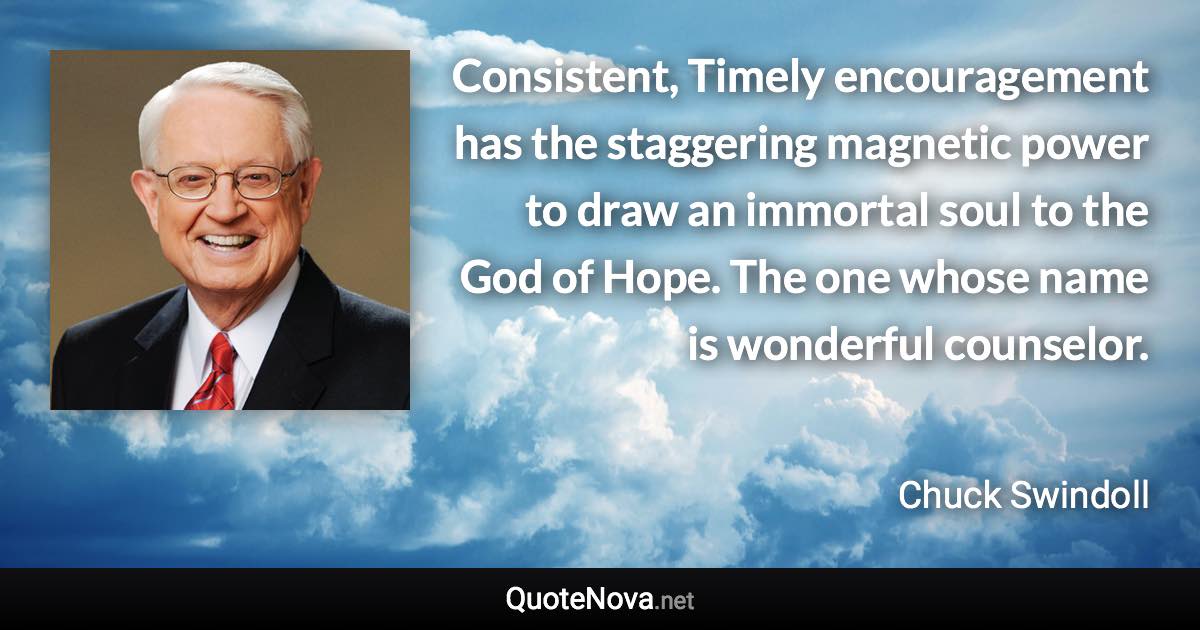 Consistent, Timely encouragement has the staggering magnetic power to draw an immortal soul to the God of Hope. The one whose name is wonderful counselor. - Chuck Swindoll quote