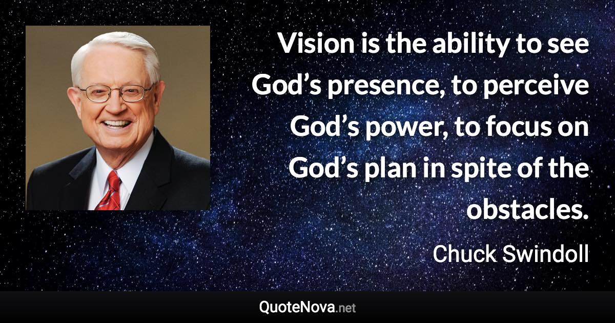 Vision is the ability to see God’s presence, to perceive God’s power, to focus on God’s plan in spite of the obstacles. - Chuck Swindoll quote