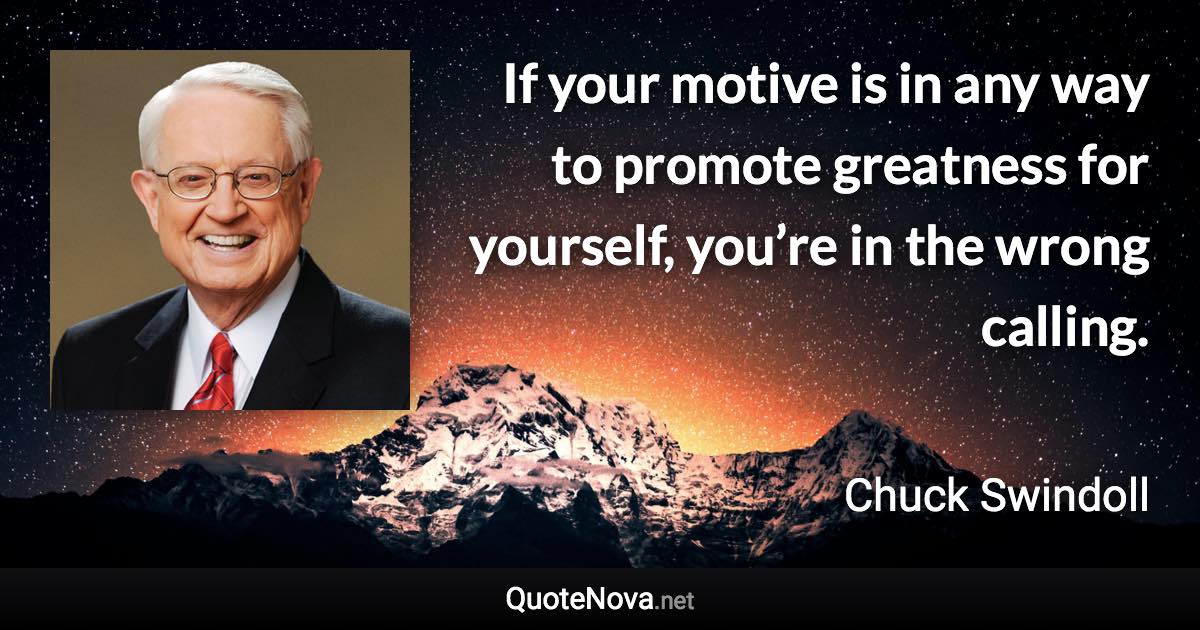 If your motive is in any way to promote greatness for yourself, you’re in the wrong calling. - Chuck Swindoll quote