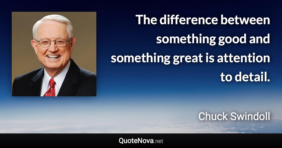 The difference between something good and something great is attention to detail. - Chuck Swindoll quote