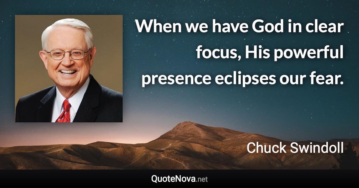 When we have God in clear focus, His powerful presence eclipses our fear. - Chuck Swindoll quote