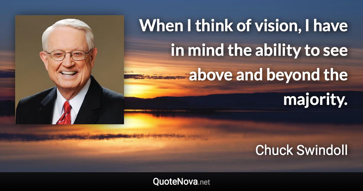 When I think of vision, I have in mind the ability to see above and beyond the majority. - Chuck Swindoll quote