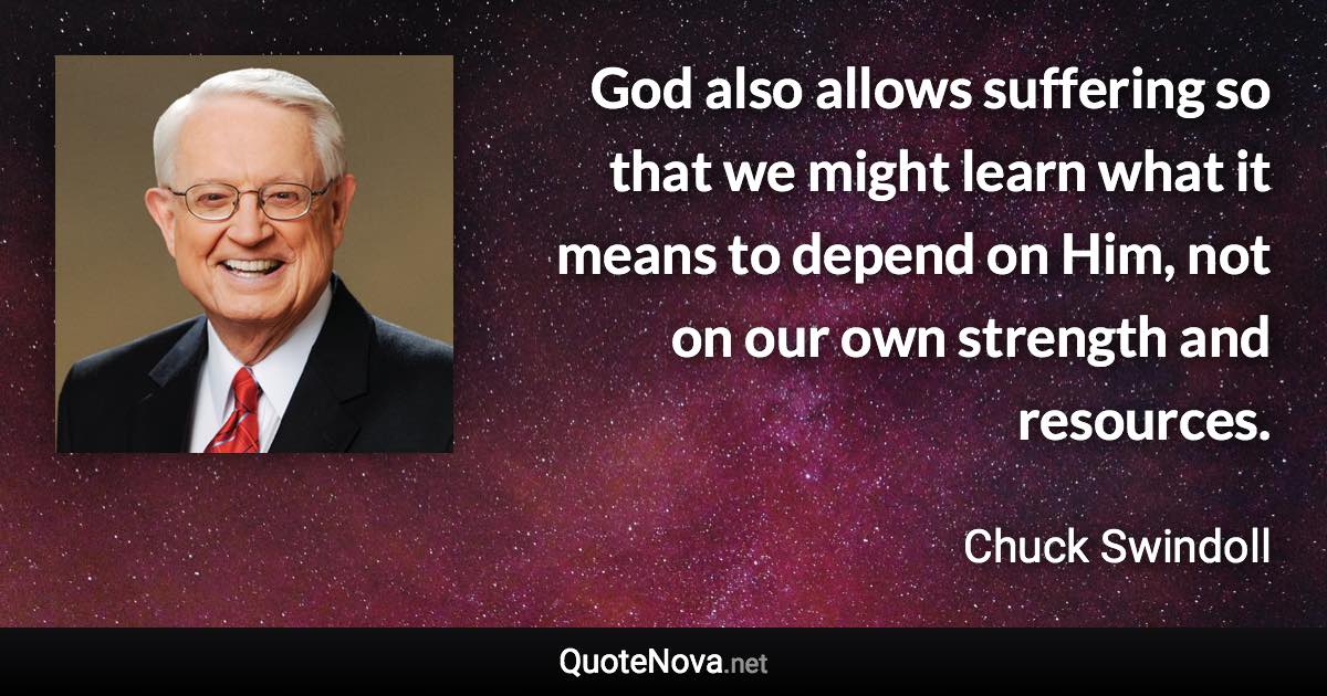 God also allows suffering so that we might learn what it means to depend on Him, not on our own strength and resources. - Chuck Swindoll quote