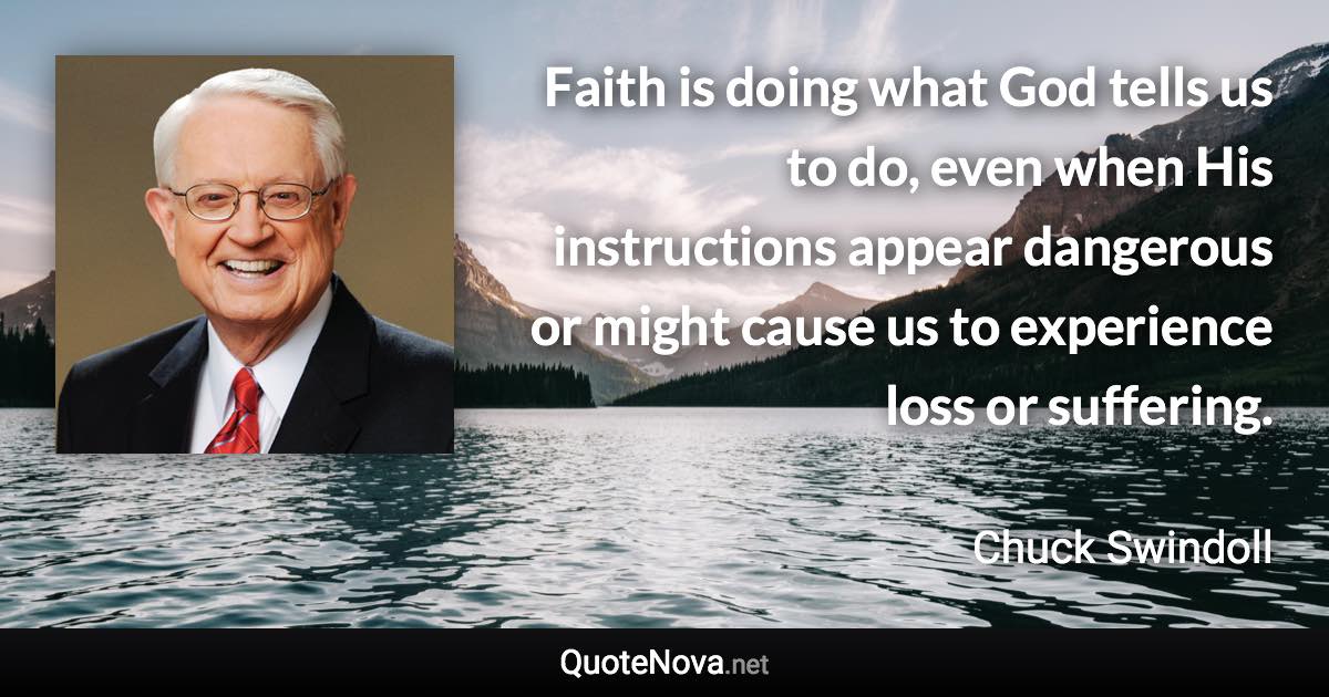 Faith is doing what God tells us to do, even when His instructions appear dangerous or might cause us to experience loss or suffering. - Chuck Swindoll quote