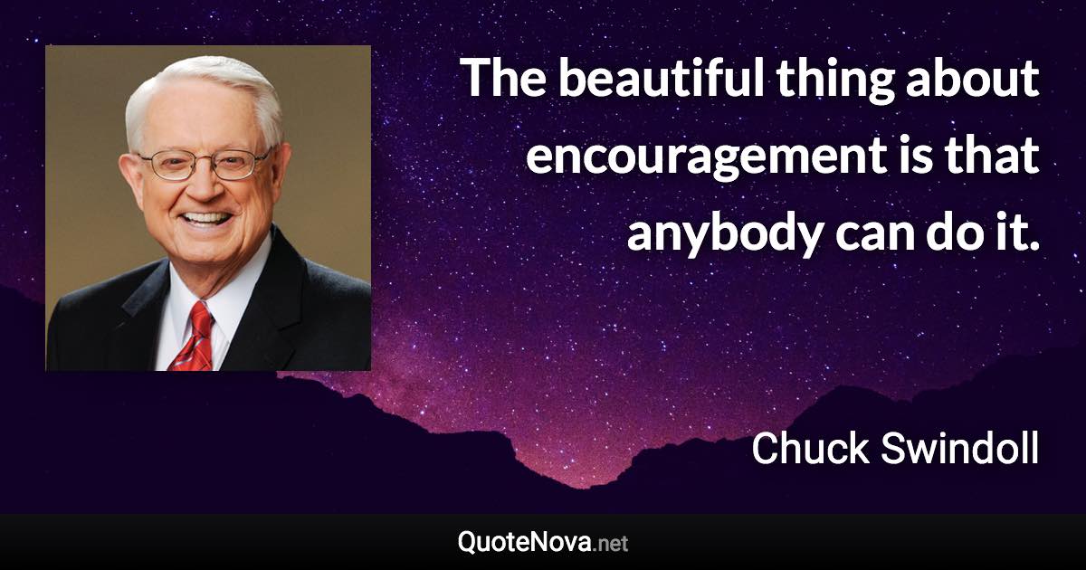 The beautiful thing about encouragement is that anybody can do it. - Chuck Swindoll quote