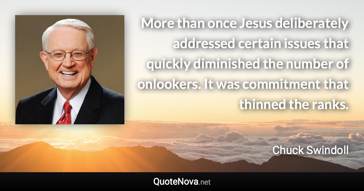 More than once Jesus deliberately addressed certain issues that quickly diminished the number of onlookers. It was commitment that thinned the ranks. - Chuck Swindoll quote