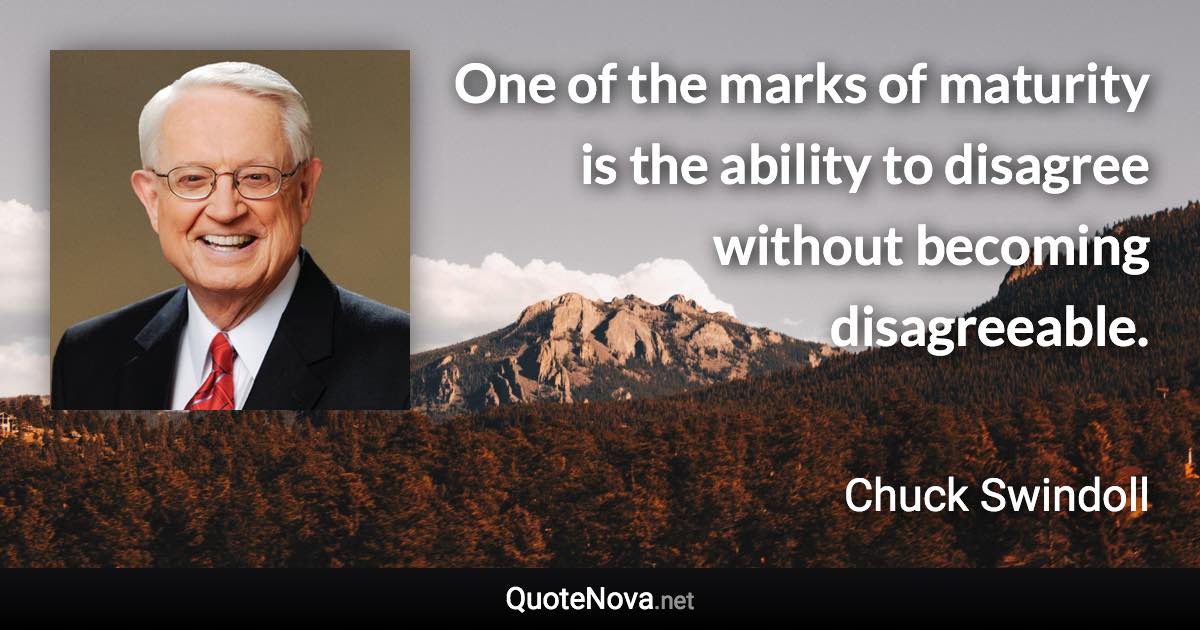 One of the marks of maturity is the ability to disagree without becoming disagreeable. - Chuck Swindoll quote