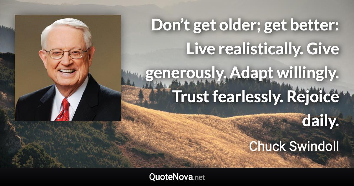 Don’t get older; get better: Live realistically. Give generously. Adapt willingly. Trust fearlessly. Rejoice daily. - Chuck Swindoll quote