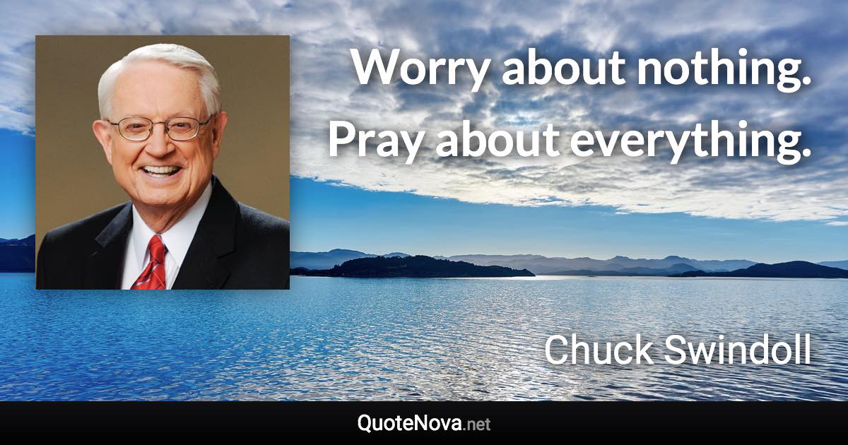 Worry about nothing. Pray about everything. - Chuck Swindoll quote