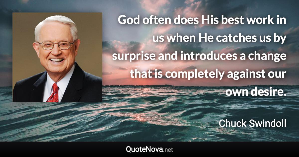 God often does His best work in us when He catches us by surprise and introduces a change that is completely against our own desire. - Chuck Swindoll quote