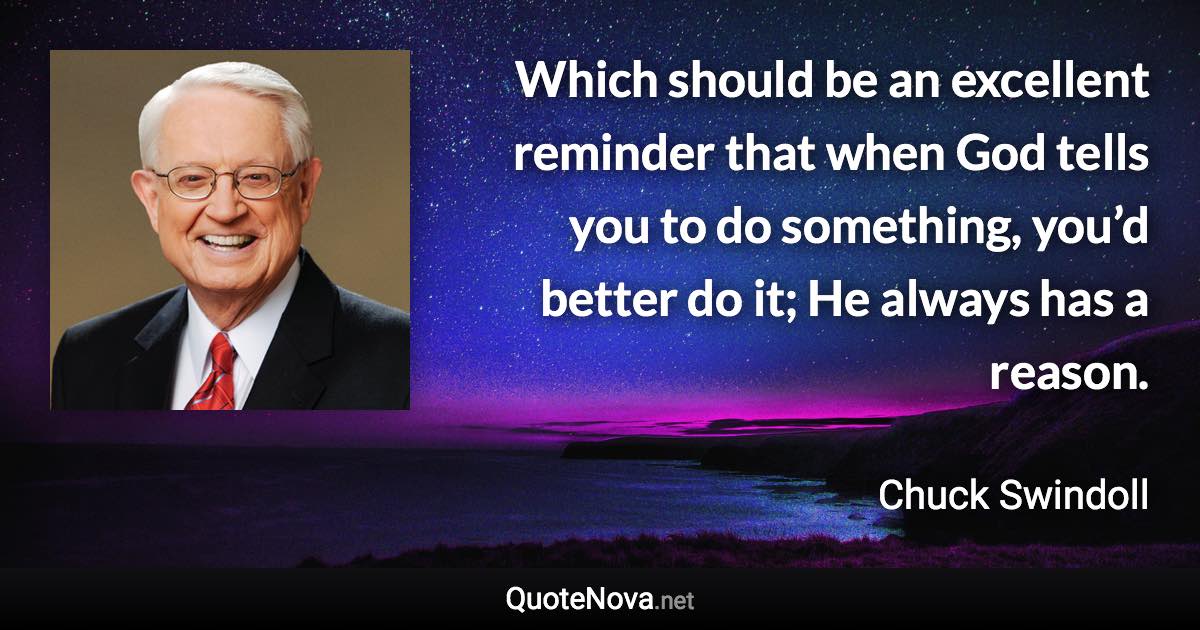 Which should be an excellent reminder that when God tells you to do something, you’d better do it; He always has a reason. - Chuck Swindoll quote