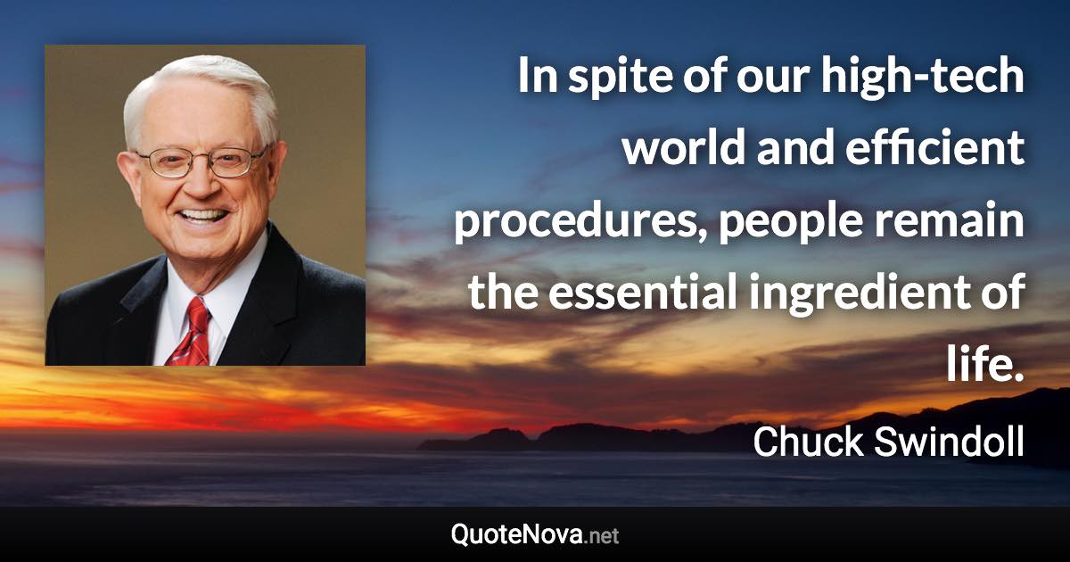 In spite of our high-tech world and efficient procedures, people remain the essential ingredient of life. - Chuck Swindoll quote