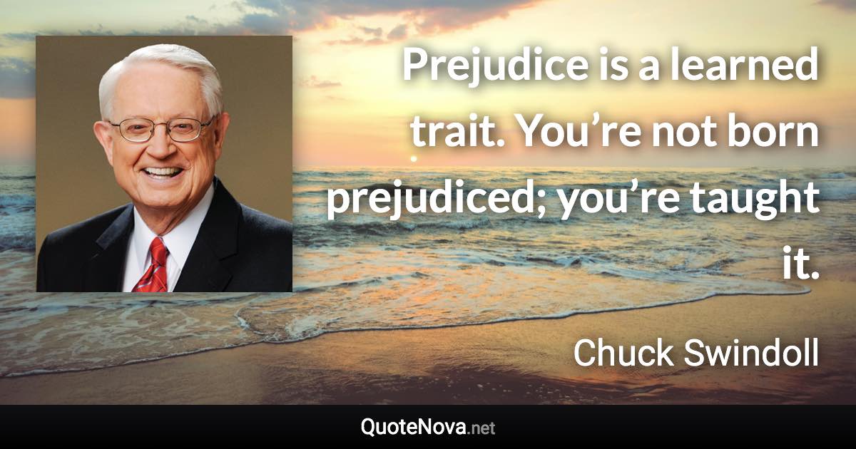 Prejudice is a learned trait. You’re not born prejudiced; you’re taught it. - Chuck Swindoll quote