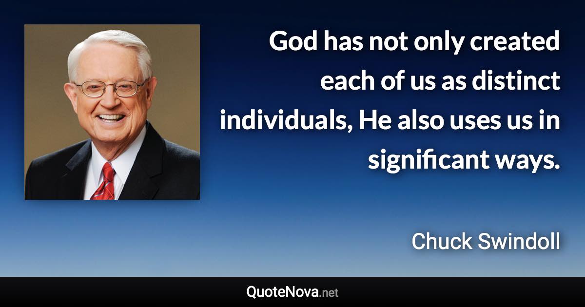 God has not only created each of us as distinct individuals, He also uses us in significant ways. - Chuck Swindoll quote