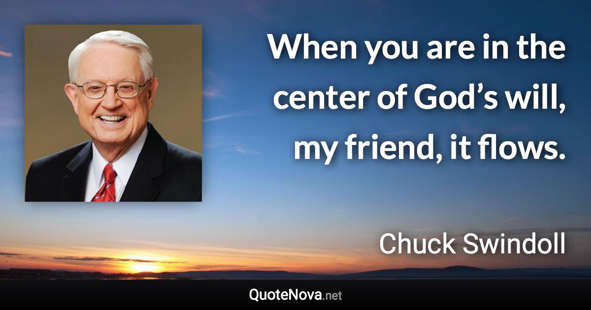 When you are in the center of God’s will, my friend, it flows. - Chuck Swindoll quote