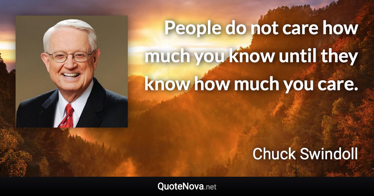 People do not care how much you know until they know how much you care. - Chuck Swindoll quote