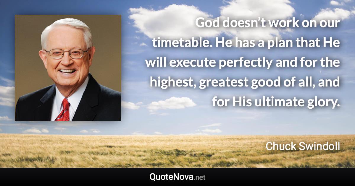 God doesn’t work on our timetable. He has a plan that He will execute perfectly and for the highest, greatest good of all, and for His ultimate glory. - Chuck Swindoll quote