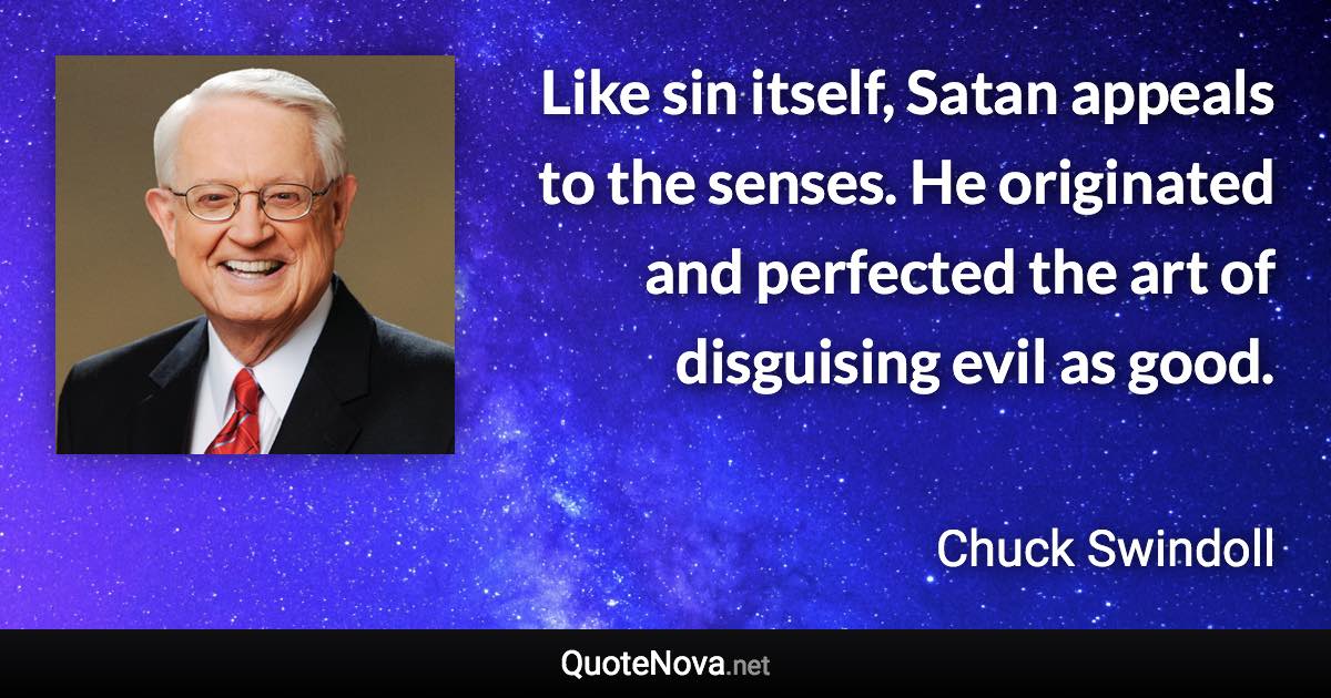 Like sin itself, Satan appeals to the senses. He originated and perfected the art of disguising evil as good. - Chuck Swindoll quote