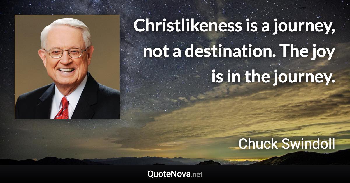 Christlikeness is a journey, not a destination. The joy is in the journey. - Chuck Swindoll quote