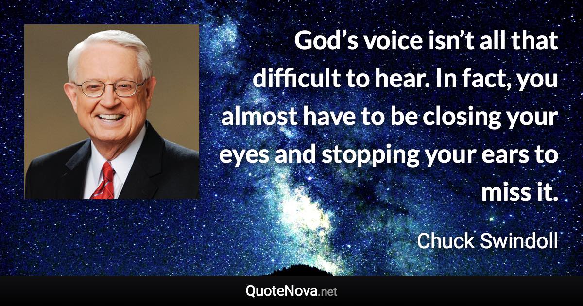 God’s voice isn’t all that difficult to hear. In fact, you almost have to be closing your eyes and stopping your ears to miss it. - Chuck Swindoll quote