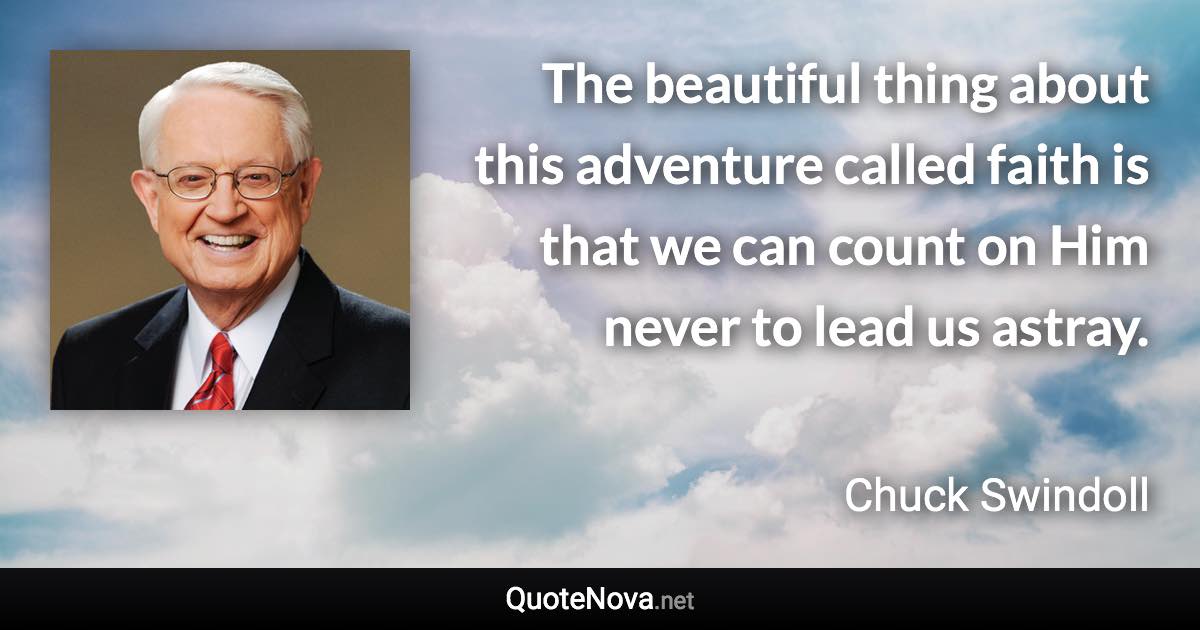 The beautiful thing about this adventure called faith is that we can count on Him never to lead us astray. - Chuck Swindoll quote