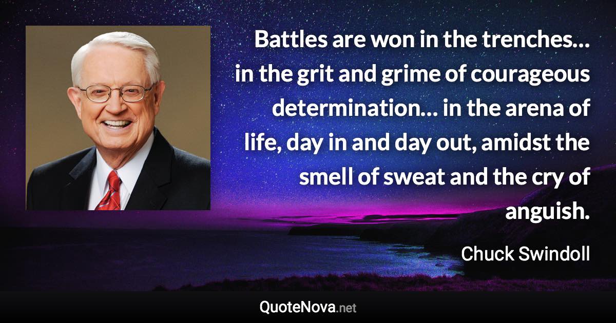 Battles are won in the trenches… in the grit and grime of courageous determination… in the arena of life, day in and day out, amidst the smell of sweat and the cry of anguish. - Chuck Swindoll quote