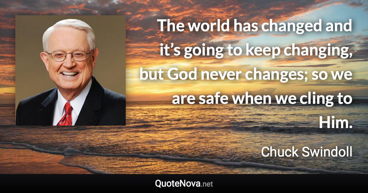 The world has changed and it’s going to keep changing, but God never changes; so we are safe when we cling to Him. - Chuck Swindoll quote